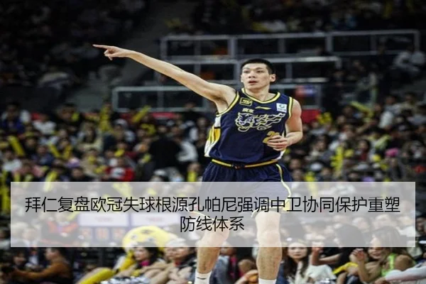 拜仁复盘欧冠失球根源孔帕尼强调中卫协同保护重塑防线体系