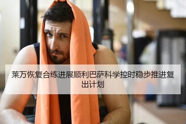 莱万恢复合练进展顺利巴萨科学控时稳步推进复出计划
