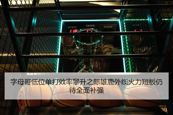 字母哥低位单打效率攀升之际雄鹿外线火力短板仍待全面补强