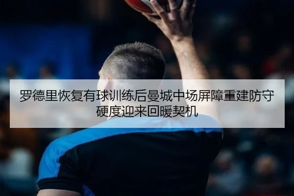 罗德里恢复有球训练后曼城中场屏障重建防守硬度迎来回暖契机